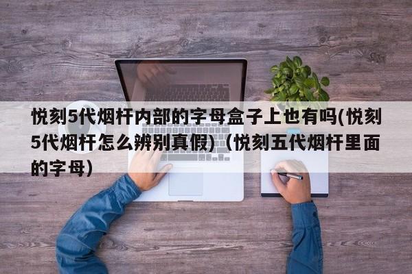 悦刻5代烟杆内部的字母盒子上也有吗(悦刻5代烟杆怎么辨别真假)(悦刻五代烟杆里面的字母)