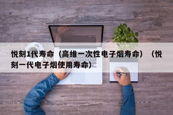 悦刻1代寿命(高维一次性电子烟寿命)(悦刻一代电子烟使用寿命)