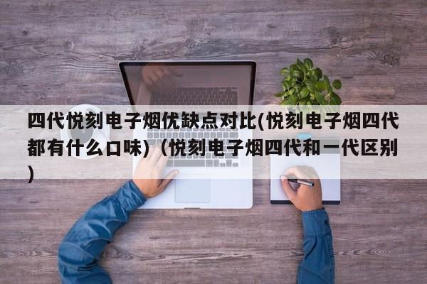 四代悦刻电子烟优缺点对比(悦刻电子烟四代都有什么口味)(悦刻电子烟四代和一代区别)