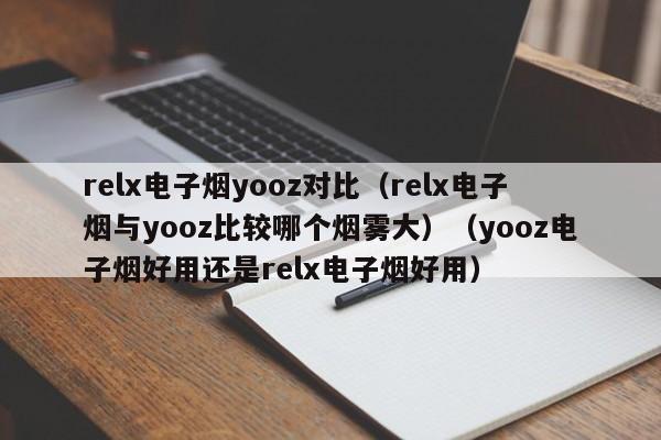 relx电子烟yooz对比(relx电子烟与yooz比较哪个烟雾大)(yooz电子烟好用还是relx电子烟好用)