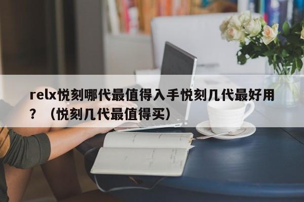 relx悦刻哪代最值得入手悦刻几代最好用?(悦刻几代最值得买)