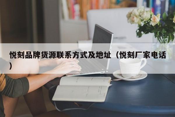 悦刻品牌货源联系方式及地址(悦刻厂家电话)