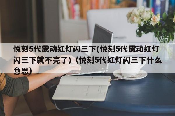 悦刻5代震动红灯闪三下(悦刻5代震动红灯闪三下就不亮了)(悦刻5代红灯闪三下什么意思)