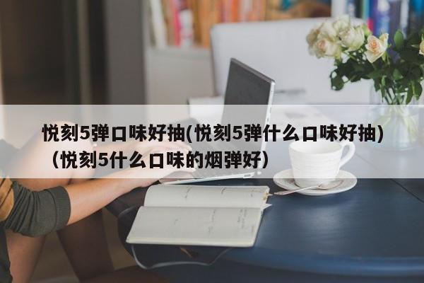 悦刻5弹口味好抽(悦刻5弹什么口味好抽)(悦刻5什么口味的烟弹好)