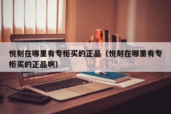 悦刻在哪里有专柜买的正品(悦刻在哪里有专柜买的正品啊)