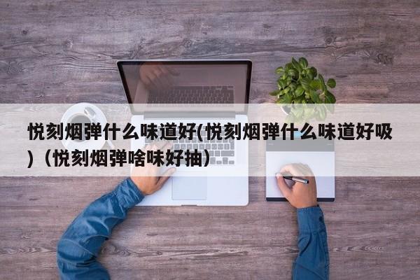 悦刻烟弹什么味道好(悦刻烟弹什么味道好吸)(悦刻烟弹啥味好抽)