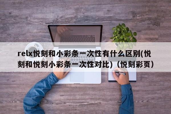 relx悦刻和小彩条一次性有什么区别(悦刻和悦刻小彩条一次性对比)(悦刻彩页)