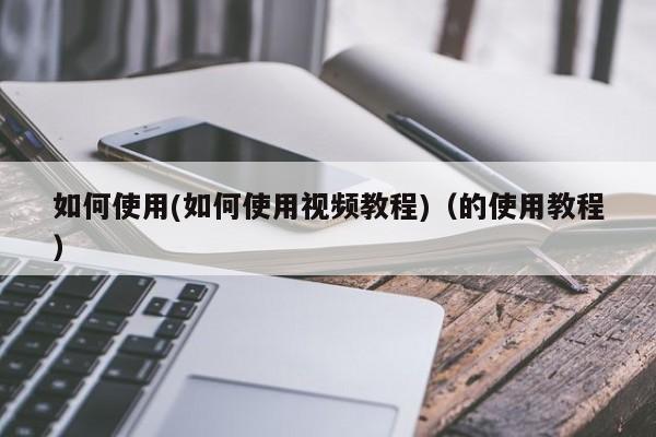 如何使用(如何使用视频教程)(的使用教程)