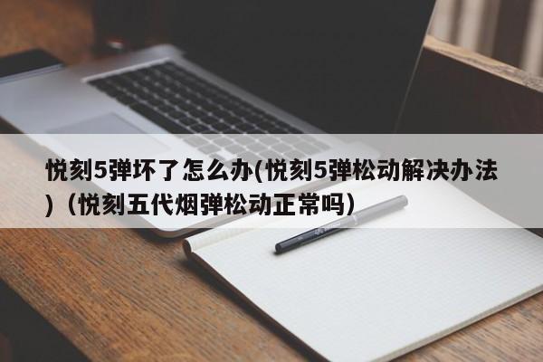 悦刻5弹坏了怎么办(悦刻5弹松动解决办法)(悦刻五代烟弹松动正常吗)
