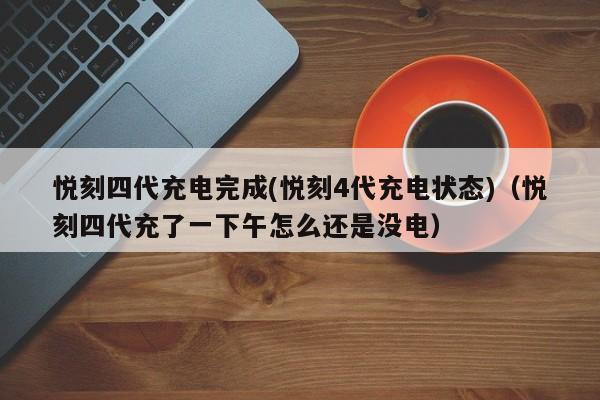 悦刻四代充电完成(悦刻4代充电状态)(悦刻四代充了一下午怎么还是没电)