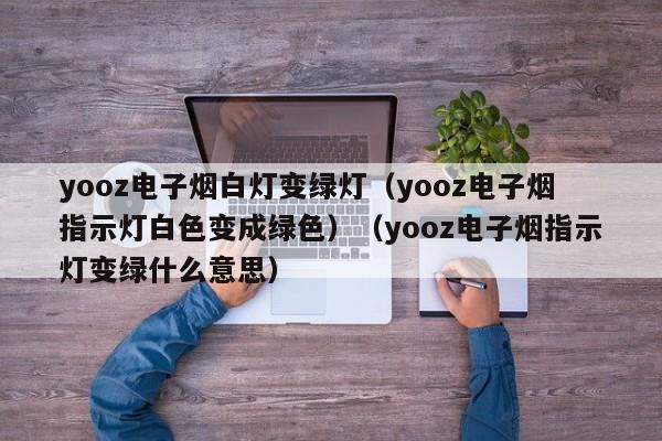 yooz电子烟白灯变绿灯(yooz电子烟指示灯白色变成绿色)(yooz电子烟指示灯变绿什么意思)