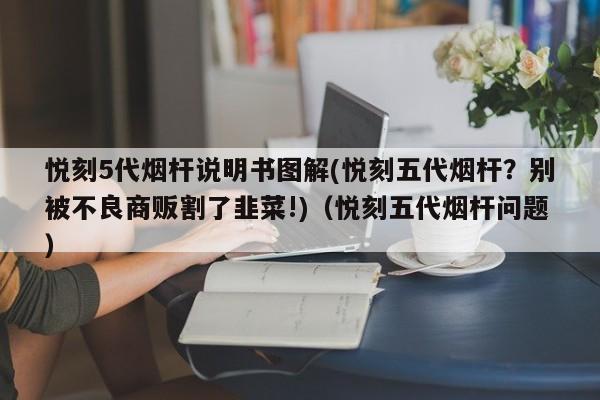 悦刻5代烟杆说明书图解(悦刻五代烟杆?别被不良商贩割了韭菜!)(悦刻五代烟杆问题)