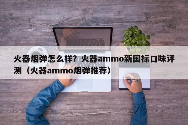火器烟弹怎么样?火器ammo新国标口味评测(火器ammo烟弹推荐)