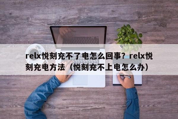 relx悦刻充不了电怎么回事?relx悦刻充电方法(悦刻充不上电怎么办)