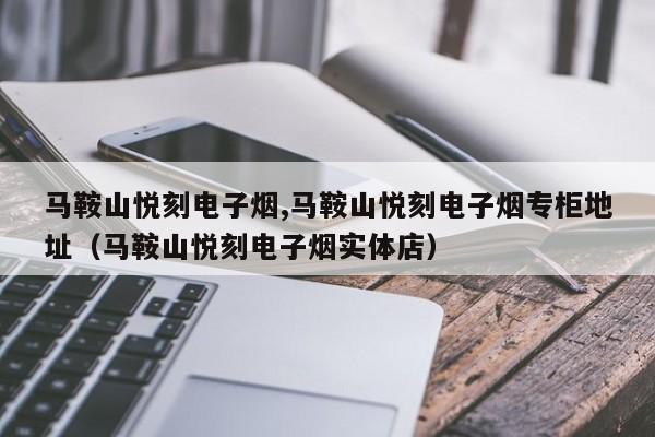 马鞍山悦刻电子烟,马鞍山悦刻电子烟专柜地址(马鞍山悦刻电子烟实体店)