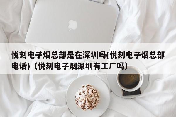 悦刻电子烟总部是在深圳吗(悦刻电子烟总部电话)(悦刻电子烟深圳有工厂吗)