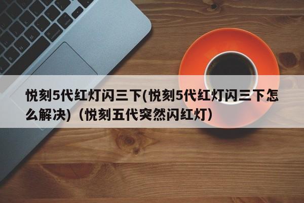 悦刻5代红灯闪三下(悦刻5代红灯闪三下怎么解决)(悦刻五代突然闪红灯)