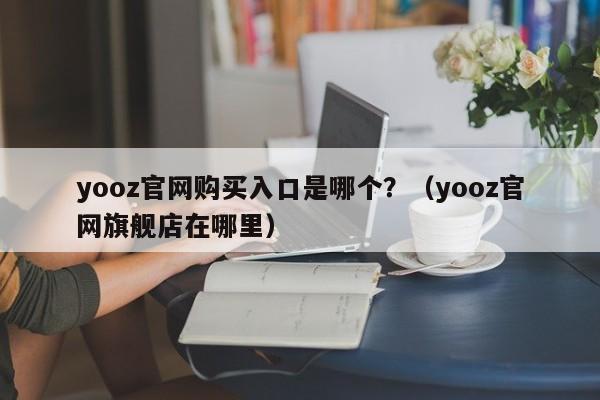 yooz官网购买入口是哪个?(yooz官网旗舰店在哪里)