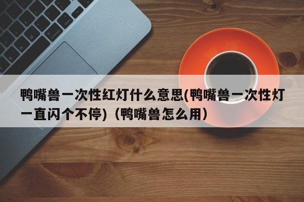 鸭嘴兽一次性红灯什么意思(鸭嘴兽一次性灯一直闪个不停)(鸭嘴兽怎么用)