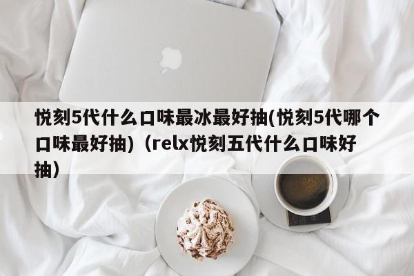 悦刻5代什么口味最冰最好抽(悦刻5代哪个口味最好抽)(relx悦刻五代什么口味好抽)