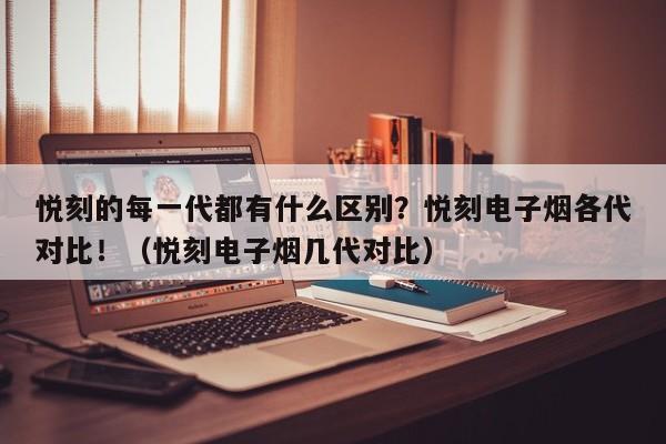 悦刻的每一代都有什么区别?悦刻电子烟各代对比!(悦刻电子烟几代对比)