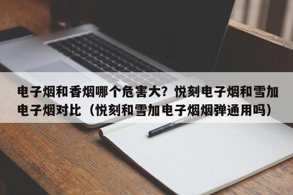 电子烟和香烟哪个危害大?悦刻电子烟和雪加电子烟对比(悦刻和雪加电子烟烟弹通用吗)