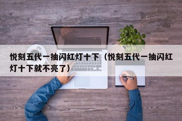 悦刻五代一抽闪红灯十下(悦刻五代一抽闪红灯十下就不亮了)