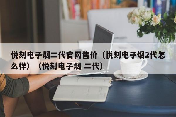 悦刻电子烟二代官网售价(悦刻电子烟2代怎么样)(悦刻电子烟 二代)