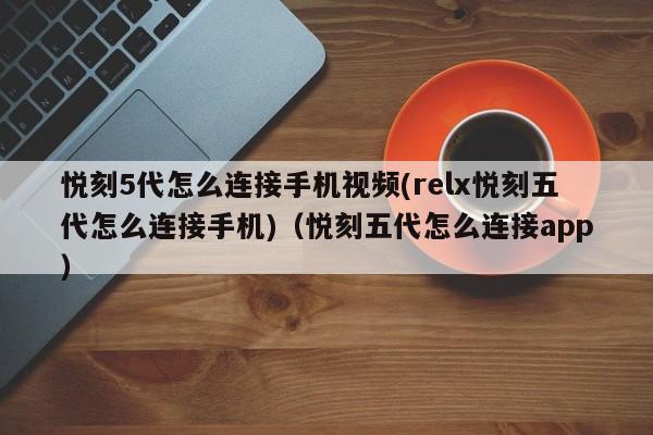 悦刻5代怎么连接手机视频(relx悦刻五代怎么连接手机)(悦刻五代怎么连接app)
