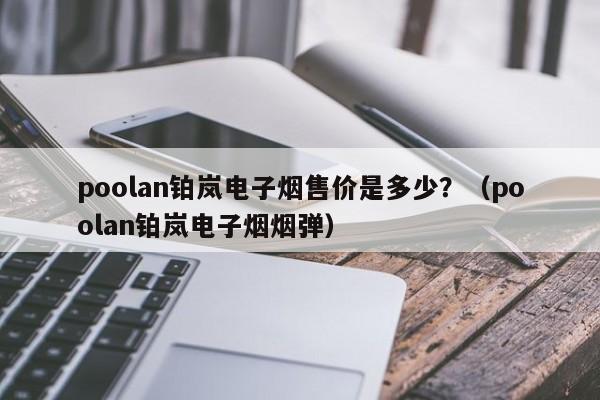 poolan铂岚电子烟售价是多少?(poolan铂岚电子烟烟弹)