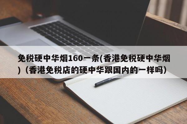 免税硬中华烟160一条(香港免税硬中华烟)(香港免税店的硬中华跟国内的一样吗)
