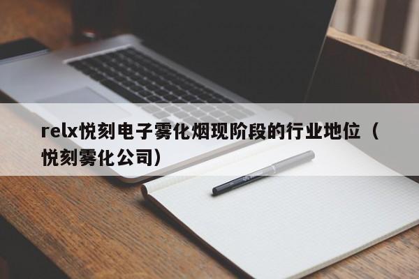 relx悦刻电子雾化烟现阶段的行业地位(悦刻雾化公司)