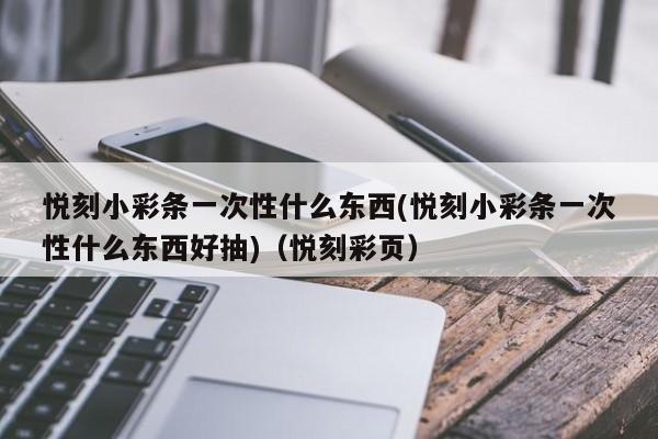 悦刻小彩条一次性什么东西(悦刻小彩条一次性什么东西好抽)(悦刻彩页)