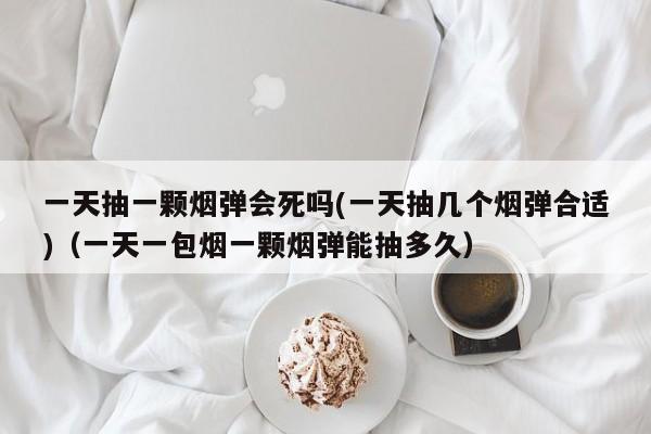 一天抽一颗烟弹会死吗(一天抽几个烟弹合适)(一天一包烟一颗烟弹能抽多久)