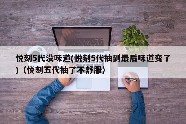悦刻5代没味道(悦刻5代抽到最后味道变了)(悦刻五代抽了不舒服)