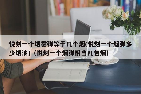 悦刻一个烟雾弹等于几个烟(悦刻一个烟弹多少烟油)(悦刻一个烟弹相当几包烟)