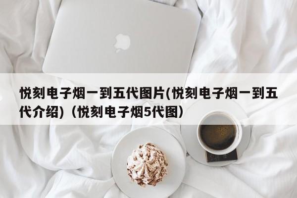 悦刻电子烟一到五代图片(悦刻电子烟一到五代介绍)(悦刻电子烟5代图)