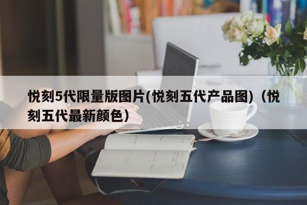 悦刻5代限量版图片(悦刻五代产品图)(悦刻五代最新颜色)