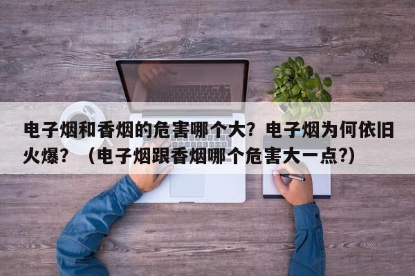 电子烟和香烟的危害哪个大?电子烟为何依旧火爆?(电子烟跟香烟哪个危害大一点?)