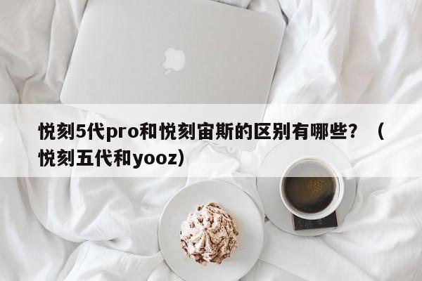 悦刻5代pro和悦刻宙斯的区别有哪些?(悦刻五代和yooz)