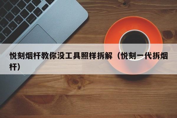 悦刻烟杆教你没工具照样拆解(悦刻一代拆烟杆)