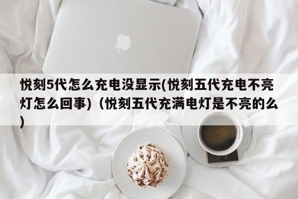 悦刻5代怎么充电没显示(悦刻五代充电不亮灯怎么回事)(悦刻五代充满电灯是不亮的么)
