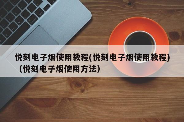 悦刻电子烟使用教程(悦刻电子烟使用教程)(悦刻电子烟使用方法)