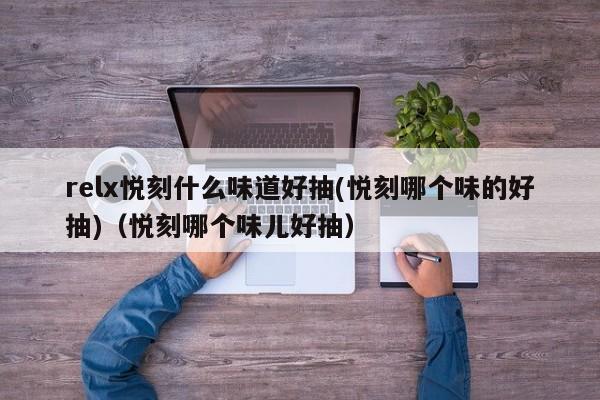 relx悦刻什么味道好抽(悦刻哪个味的好抽)(悦刻哪个味儿好抽)