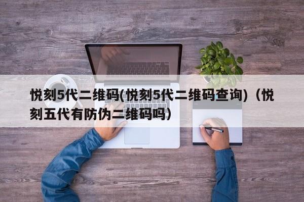 悦刻5代二维码(悦刻5代二维码查询)(悦刻五代有防伪二维码吗)