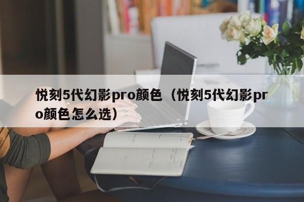 悦刻5代幻影pro颜色(悦刻5代幻影pro颜色怎么选)