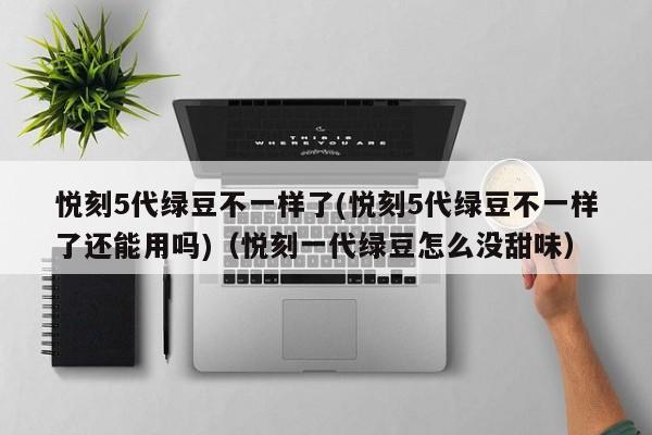 悦刻5代绿豆不一样了(悦刻5代绿豆不一样了还能用吗)(悦刻一代绿豆怎么没甜味)
