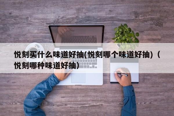 悦刻买什么味道好抽(悦刻哪个味道好抽)(悦刻哪种味道好抽)