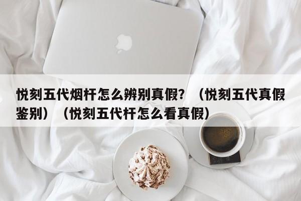 悦刻五代烟杆怎么辨别真假?(悦刻五代真假鉴别)(悦刻五代杆怎么看真假)