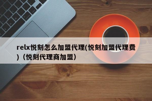 relx悦刻怎么加盟代理(悦刻加盟代理费)(悦刻代理商加盟)